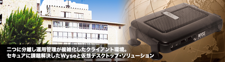 二つに分離し運用管理が複雑化したクライアント環境。セキュアに課題解決したWyseと仮想デスクトップ・ソリューション
