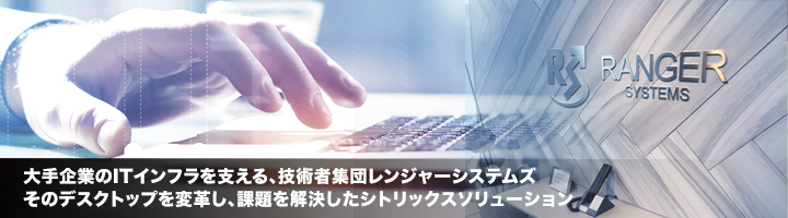 大手企業のITインフラを支える、技術者集団レンジャーシステムズ そのデスクトップを変革し、課題を解決したシトリックスソリューション