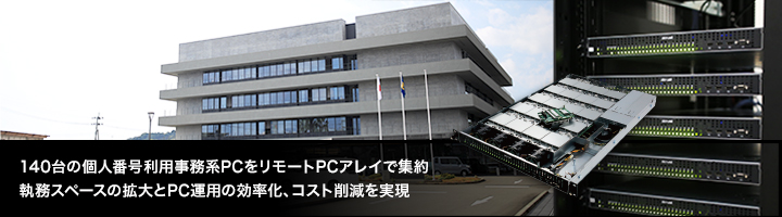 140台の個人番号利用事務系PCをリモートPCアレイで集約。執務スペースの拡大とPC運用の効率化、コスト削減を実現。