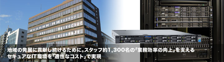 地域の発展に貢献し続けるために。スタッフ約1,300名の「業務効率の向上」を支えるセキュアなIT環境を「適正なコスト」で実現