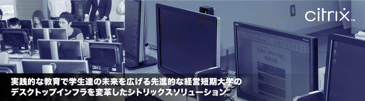 実践的な教育で学生達の未来を広げる先進的な経営短期大学のデスクトップインフラを変革したシトリックスソリューション