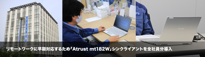 リモートワークに早期対応するため「Atrust mt182W」シンクライアントを全社員分導入