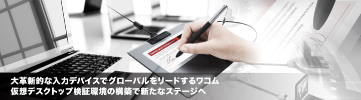大革新的な入力デバイスでグローバルをリードするワコム 仮想デスクトップ検証環境の構築で新たなステージへ