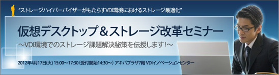 ストレージハイパーバイザーがもたらすVDI環境におけるストレージ最適化”仮想デスクトップ＆ストレージ改革セミナー ～VDI環境でのストレージ課題解決秘策を伝授します！～