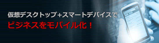 仮想デスクトップ+スマートデバイスでビジネスをモバイル化！