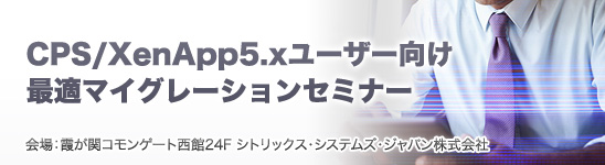 CPS/XenApp5.xユーザー向け 最適マイグレーションセミナー