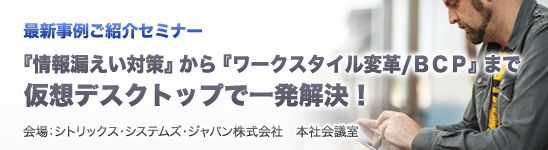 『情報漏えい対策』から『ワークスタイル変革/ＢＣＰ』まで　仮想デスクトップで一発解決！ 