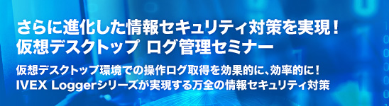 さらに進化した情報セキュリティ対策を実現!仮想デスクトップ ログ管理セミナー