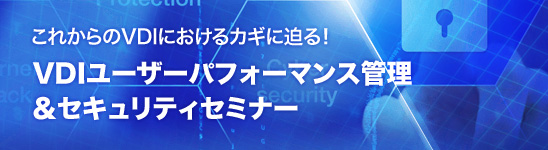 これからのVDIにおけるカギに迫る!VDIユーザーパフォーマンス管理&セキュリティセミナー