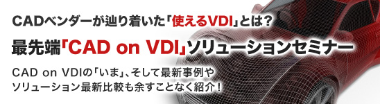 CADベンダーが辿り着いた「使えるVDI」とは?最先端「CAD on VDI」ソリューションセミナー