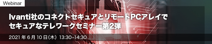 Ivanti社のコネクトセキュアとリモートPCアレイでセキュアなテレワークセミナー第2弾