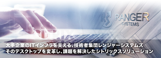 大手企業のITインフラを支える、技術者集団レンジャーシステムズ　そのデスクトップを変革し、課題を解決したシトリックスソリューション