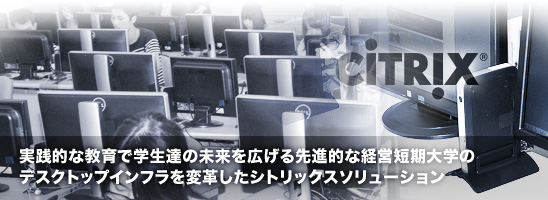 実践的な教育で学生達の未来を広げる先進的な経営短期大学のデスクトップインフラを変革したシトリックスソリューション