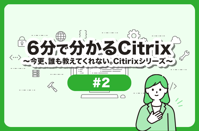 6���ŕ�����Citrix �`���X�A�N�������Ă���Ȃ��BCitrix�V���[�Y #2 �uCitrix DaaS�Ƃ́v�`