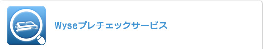 Wyseプレチェックサービス Wyseプレチェックサービス
